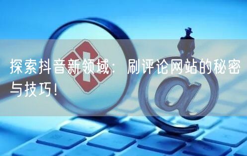 探索抖音新领域:刷评论网站的秘密与技巧!
