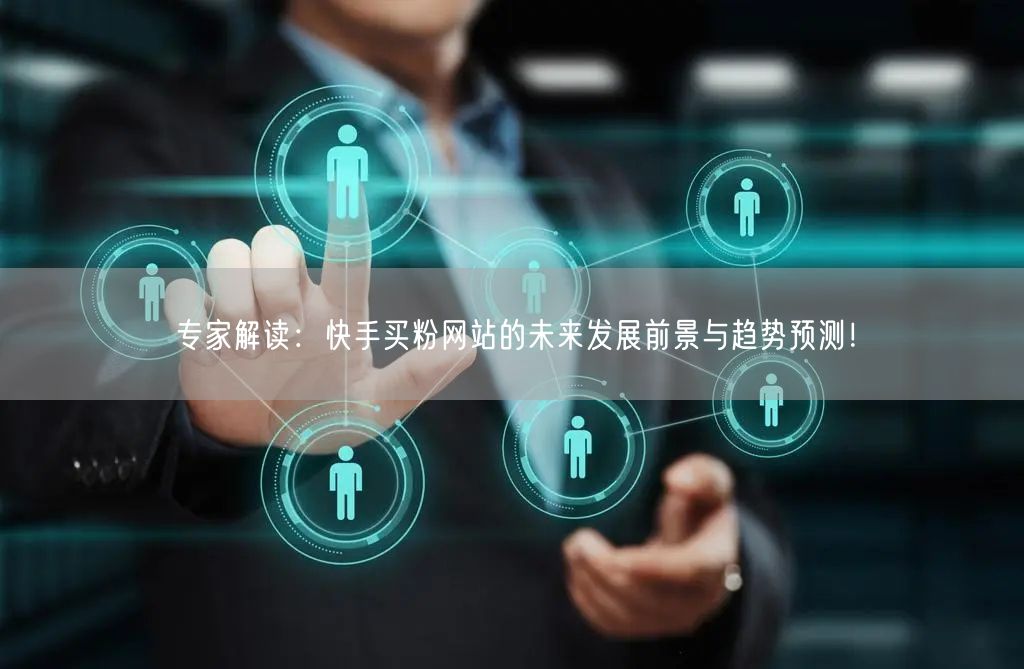 专家解读:快手买粉网站的未来发展前景与趋势预测!