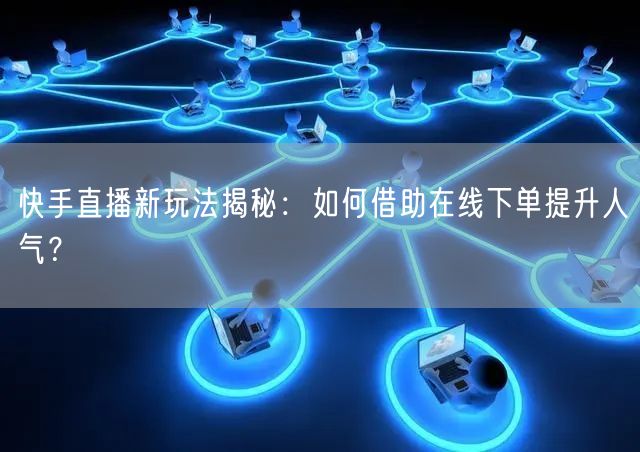 快手直播新玩法揭秘:如何借助在线下单提升人气?