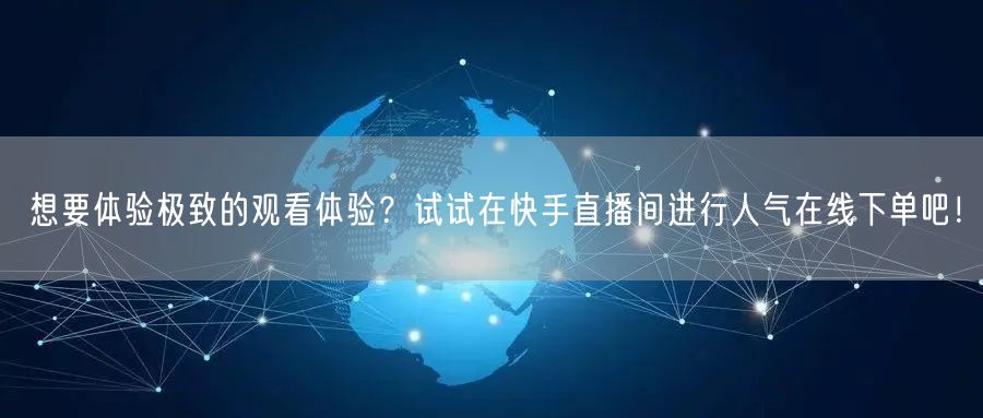 想要体验极致的观看体验?试试在快手直播间进行人气在线下单吧!
