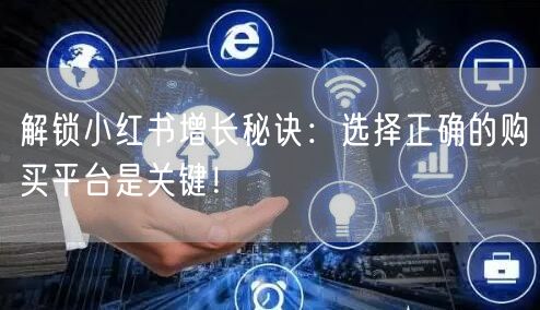 解锁小红书增长秘诀：选择正确的购买平台是关键！