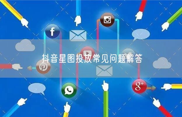 抖音星图投放常见问题解答