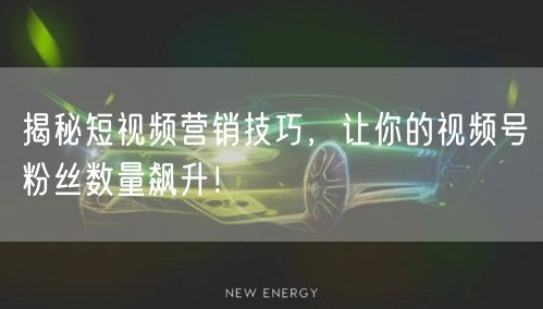 揭秘短视频营销技巧，让你的视频号粉丝数量飙升！