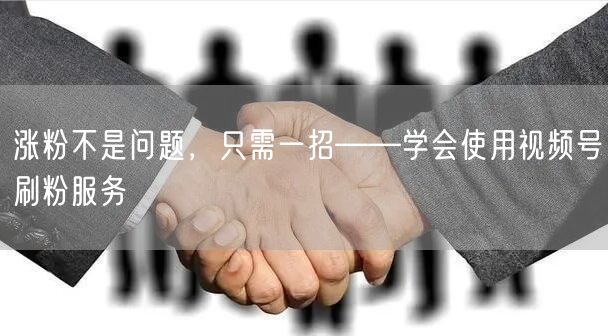 涨粉不是问题，只需一招——学会使用视频号刷粉服务